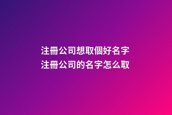 注冊公司想取個好名字 注冊公司的名字怎么取